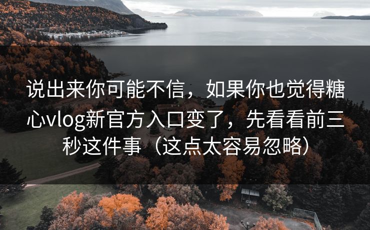 说出来你可能不信，如果你也觉得糖心vlog新官方入口变了，先看看前三秒这件事（这点太容易忽略）