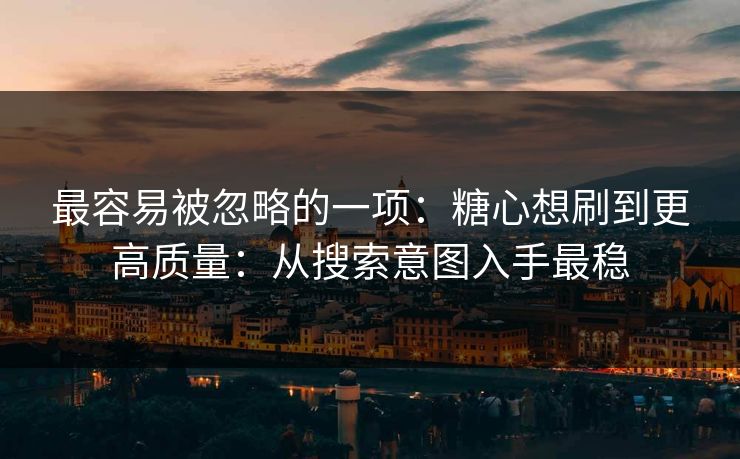 最容易被忽略的一项：糖心想刷到更高质量：从搜索意图入手最稳