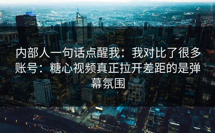 内部人一句话点醒我：我对比了很多账号：糖心视频真正拉开差距的是弹幕氛围