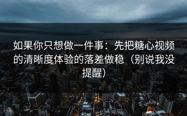 如果你只想做一件事：先把糖心视频的清晰度体验的落差做稳（别说我没提醒）