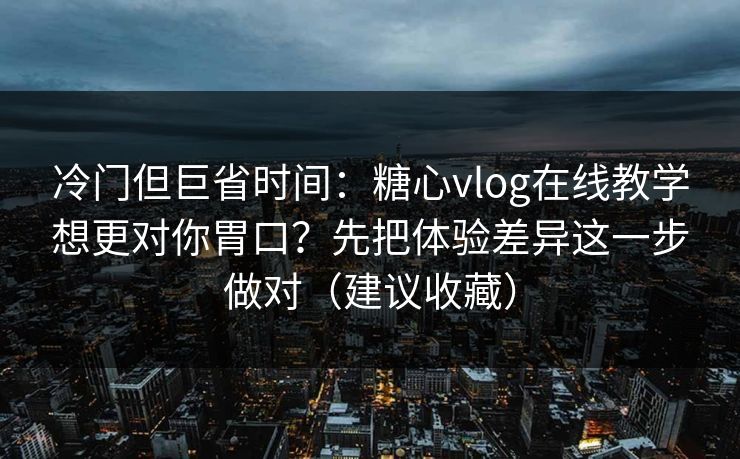 冷门但巨省时间：糖心vlog在线教学想更对你胃口？先把体验差异这一步做对（建议收藏）