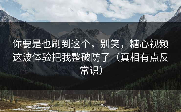 你要是也刷到这个，别笑，糖心视频这波体验把我整破防了（真相有点反常识）