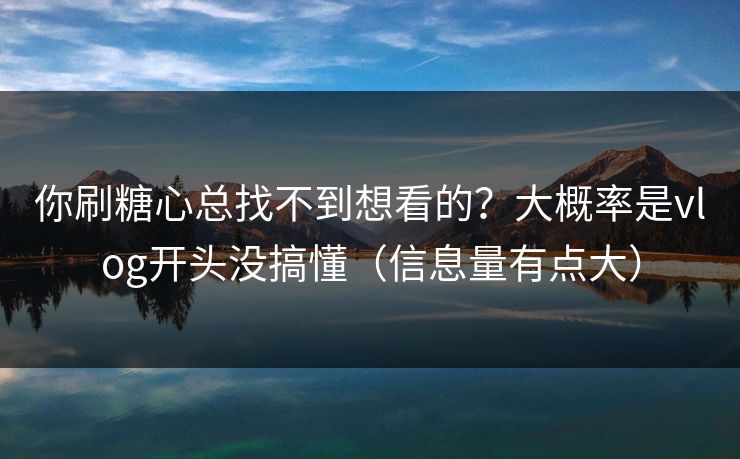 你刷糖心总找不到想看的？大概率是vlog开头没搞懂（信息量有点大）