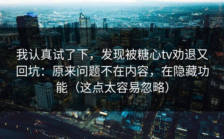 我认真试了下，发现被糖心tv劝退又回坑：原来问题不在内容，在隐藏功能（这点太容易忽略）