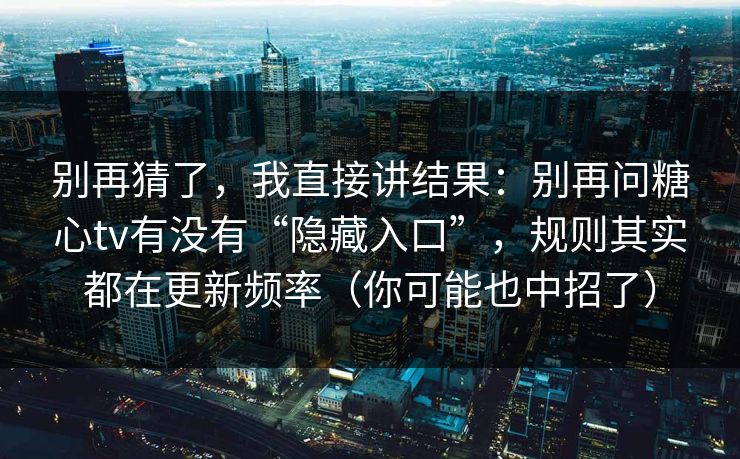 别再猜了，我直接讲结果：别再问糖心tv有没有“隐藏入口”，规则其实都在更新频率（你可能也中招了）
