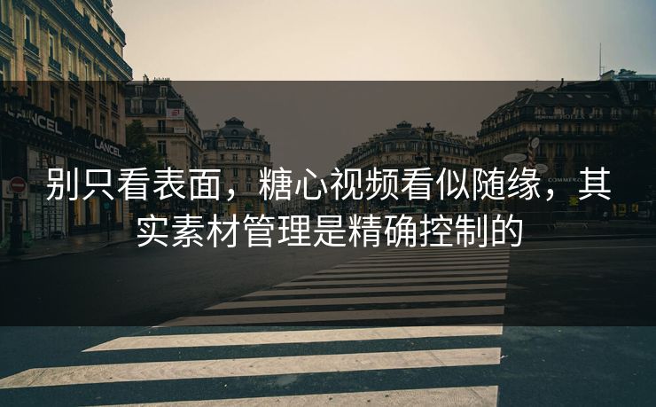 别只看表面，糖心视频看似随缘，其实素材管理是精确控制的