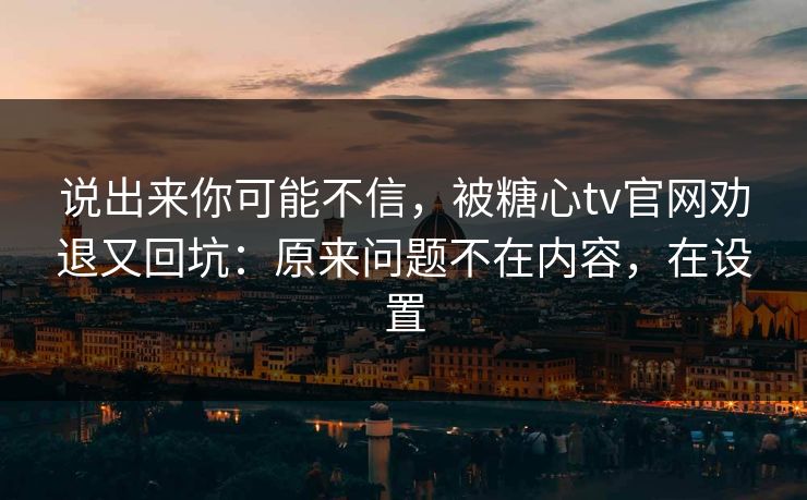 说出来你可能不信，被糖心tv官网劝退又回坑：原来问题不在内容，在设置