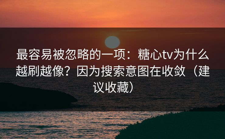 最容易被忽略的一项：糖心tv为什么越刷越像？因为搜索意图在收敛（建议收藏）