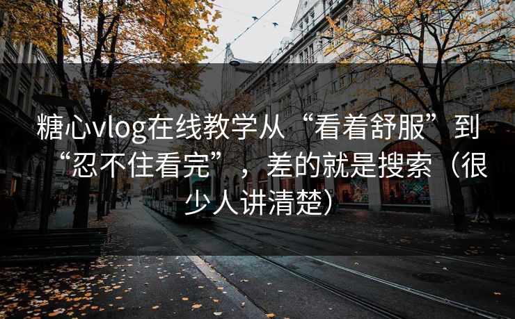 糖心vlog在线教学从“看着舒服”到“忍不住看完”，差的就是搜索（很少人讲清楚）