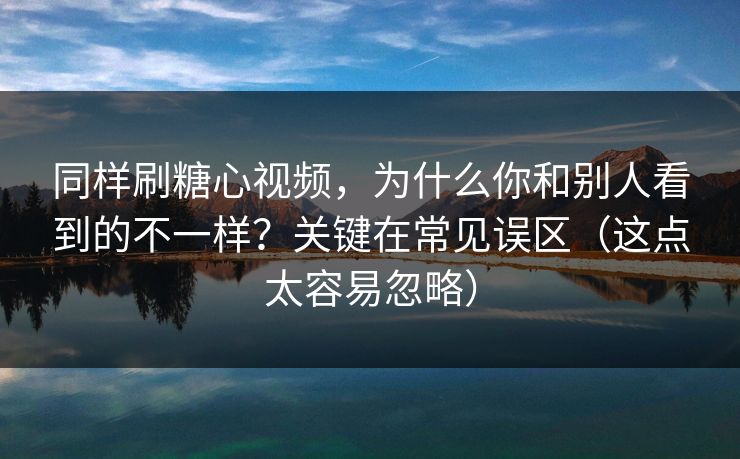 同样刷糖心视频，为什么你和别人看到的不一样？关键在常见误区（这点太容易忽略）