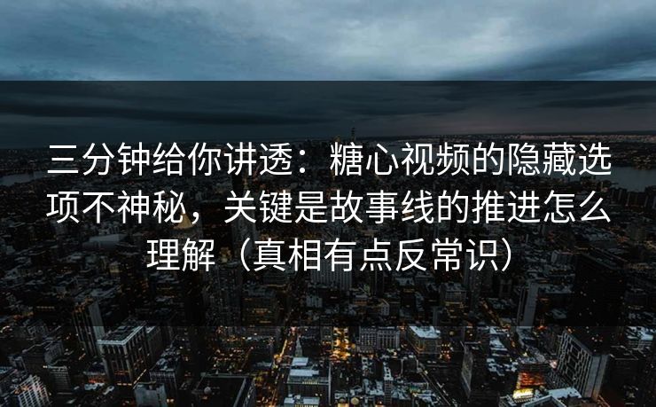 三分钟给你讲透：糖心视频的隐藏选项不神秘，关键是故事线的推进怎么理解（真相有点反常识）