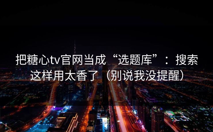把糖心tv官网当成“选题库”：搜索这样用太香了（别说我没提醒）