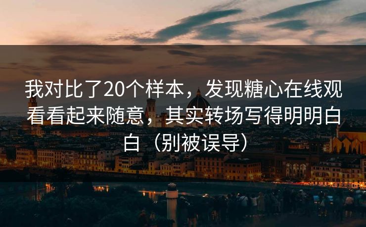 我对比了20个样本，发现糖心在线观看看起来随意，其实转场写得明明白白（别被误导）
