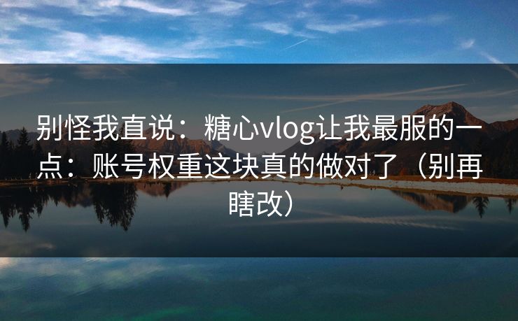 别怪我直说：糖心vlog让我最服的一点：账号权重这块真的做对了（别再瞎改）