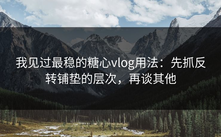 我见过最稳的糖心vlog用法：先抓反转铺垫的层次，再谈其他