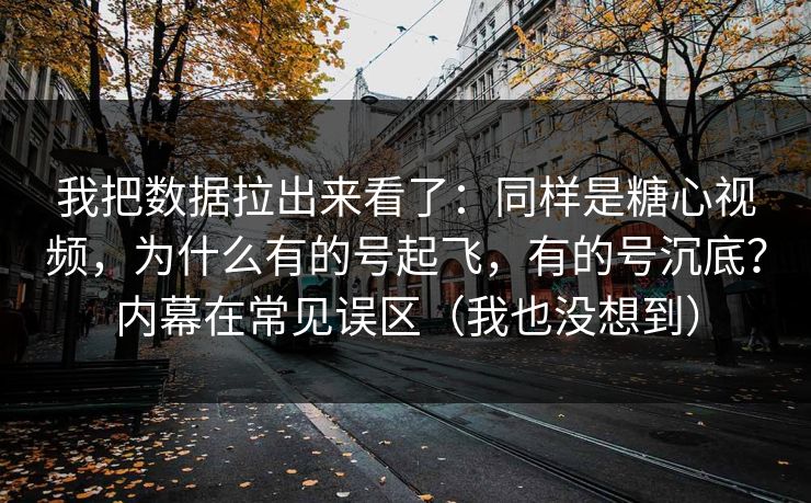 我把数据拉出来看了：同样是糖心视频，为什么有的号起飞，有的号沉底？内幕在常见误区（我也没想到）