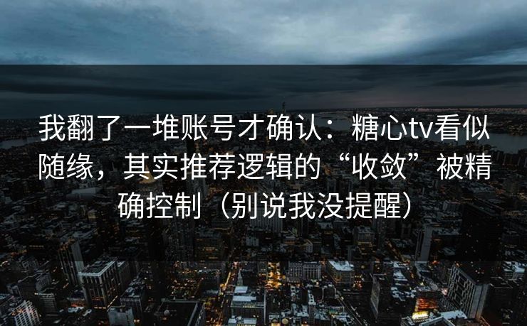我翻了一堆账号才确认：糖心tv看似随缘，其实推荐逻辑的“收敛”被精确控制（别说我没提醒）