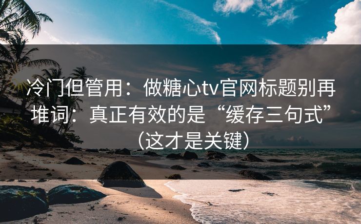 冷门但管用：做糖心tv官网标题别再堆词：真正有效的是“缓存三句式”（这才是关键）