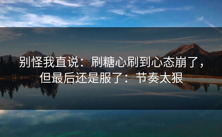 别怪我直说：刷糖心刷到心态崩了，但最后还是服了：节奏太狠