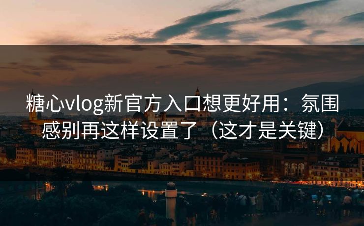 糖心vlog新官方入口想更好用：氛围感别再这样设置了（这才是关键）