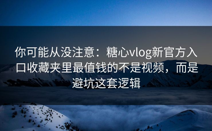 你可能从没注意：糖心vlog新官方入口收藏夹里最值钱的不是视频，而是避坑这套逻辑