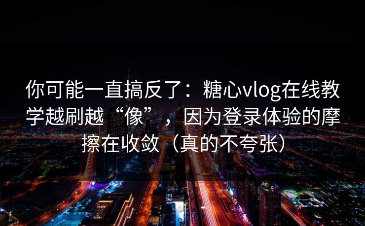 你可能一直搞反了：糖心vlog在线教学越刷越“像”，因为登录体验的摩擦在收敛（真的不夸张）