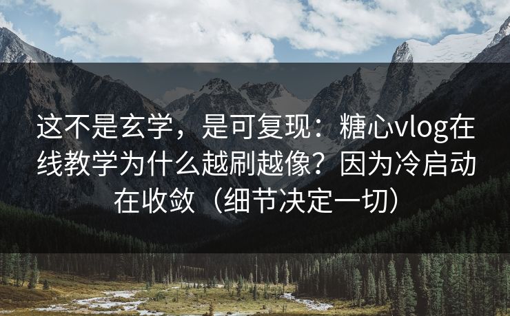 这不是玄学，是可复现：糖心vlog在线教学为什么越刷越像？因为冷启动在收敛（细节决定一切）