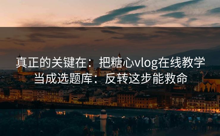 真正的关键在：把糖心vlog在线教学当成选题库：反转这步能救命