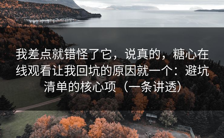 我差点就错怪了它，说真的，糖心在线观看让我回坑的原因就一个：避坑清单的核心项（一条讲透）