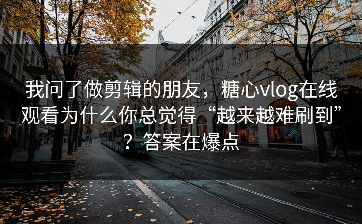 我问了做剪辑的朋友，糖心vlog在线观看为什么你总觉得“越来越难刷到”？答案在爆点