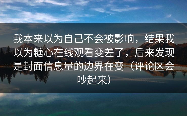 我本来以为自己不会被影响，结果我以为糖心在线观看变差了，后来发现是封面信息量的边界在变（评论区会吵起来）