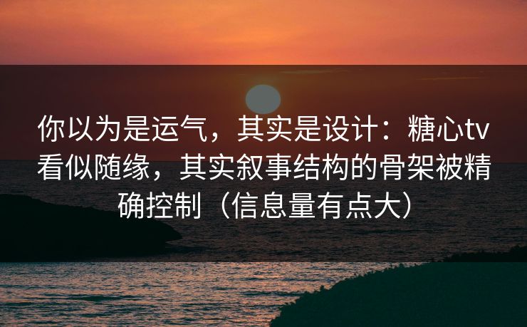 你以为是运气，其实是设计：糖心tv看似随缘，其实叙事结构的骨架被精确控制（信息量有点大）