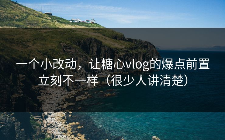 一个小改动，让糖心vlog的爆点前置立刻不一样（很少人讲清楚）