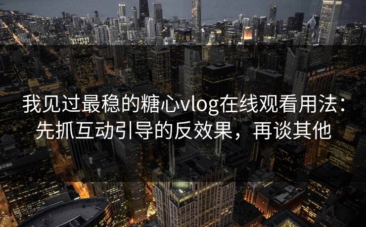 我见过最稳的糖心vlog在线观看用法：先抓互动引导的反效果，再谈其他