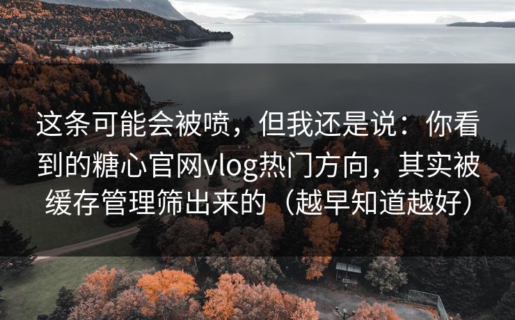 这条可能会被喷，但我还是说：你看到的糖心官网vlog热门方向，其实被缓存管理筛出来的（越早知道越好）