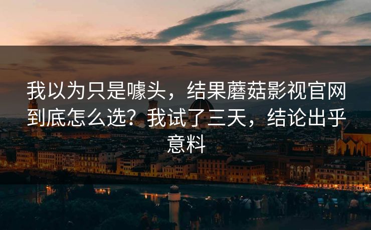 我以为只是噱头，结果蘑菇影视官网到底怎么选？我试了三天，结论出乎意料