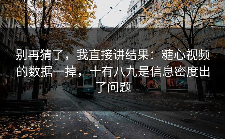 别再猜了，我直接讲结果：糖心视频的数据一掉，十有八九是信息密度出了问题