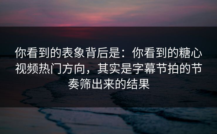 你看到的表象背后是：你看到的糖心视频热门方向，其实是字幕节拍的节奏筛出来的结果