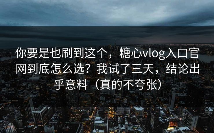 你要是也刷到这个，糖心vlog入口官网到底怎么选？我试了三天，结论出乎意料（真的不夸张）