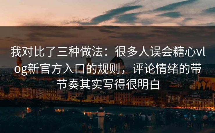 我对比了三种做法：很多人误会糖心vlog新官方入口的规则，评论情绪的带节奏其实写得很明白