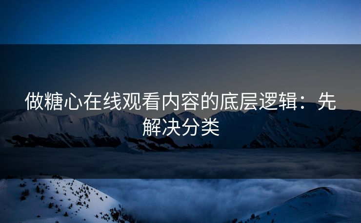 做糖心在线观看内容的底层逻辑：先解决分类