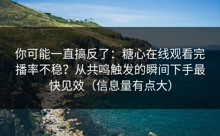 你可能一直搞反了:糖心在线观看完播率不稳?从共鸣触发的瞬间下手最快见效(信息量有点大) 你可能一直搞反了:糖心在线观看完播率不稳?从共鸣触发的瞬间下手最快见效(信息量有点大)