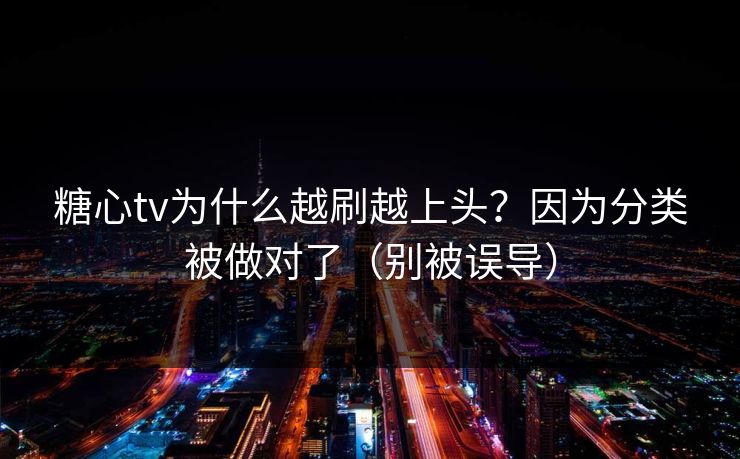 糖心tv为什么越刷越上头？因为分类被做对了（别被误导）