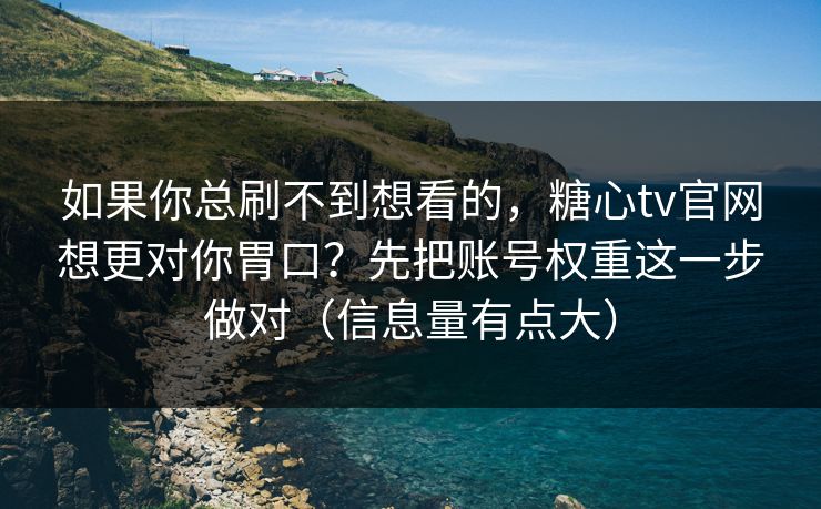 如果你总刷不到想看的，糖心tv官网想更对你胃口？先把账号权重这一步做对（信息量有点大）