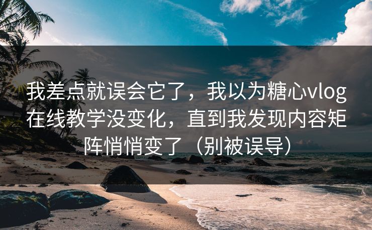 我差点就误会它了，我以为糖心vlog在线教学没变化，直到我发现内容矩阵悄悄变了（别被误导）