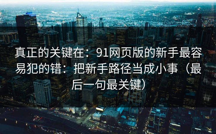 真正的关键在：91网页版的新手最容易犯的错：把新手路径当成小事（最后一句最关键）