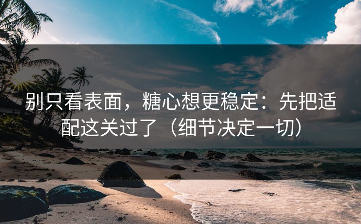 别只看表面，糖心想更稳定：先把适配这关过了（细节决定一切）