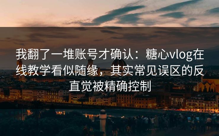 我翻了一堆账号才确认：糖心vlog在线教学看似随缘，其实常见误区的反直觉被精确控制