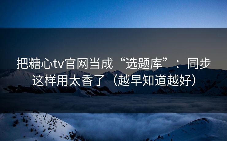把糖心tv官网当成“选题库”：同步这样用太香了（越早知道越好）