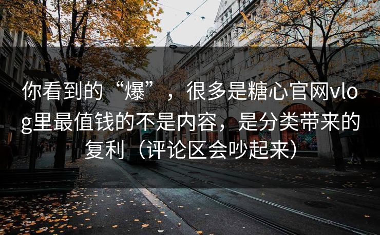 你看到的“爆”，很多是糖心官网vlog里最值钱的不是内容，是分类带来的复利（评论区会吵起来）